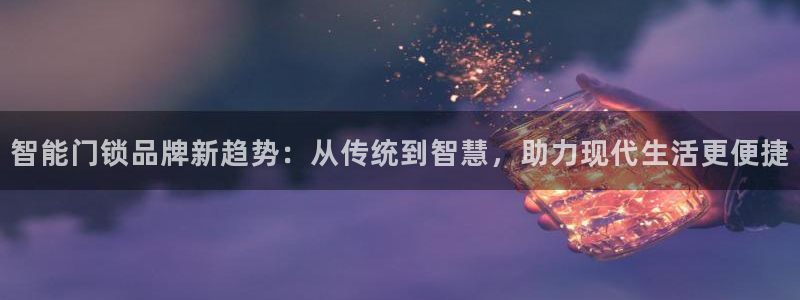 开丰娱乐行业恢复时间：智能门锁品牌新趋势：从传统到智慧，助力