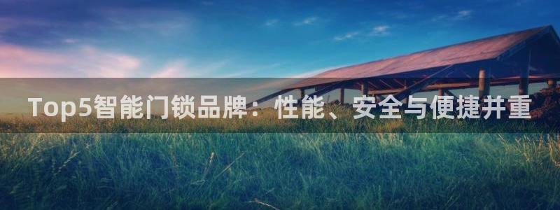 开丰娱乐登录官方网站：Top5智能门锁品牌：性能、安全与便捷
