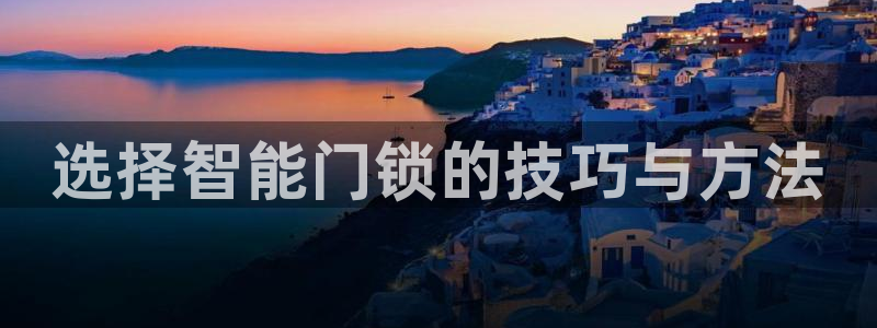 开丰娱乐巾67五壹叁八：选择智能门锁的技巧与方法