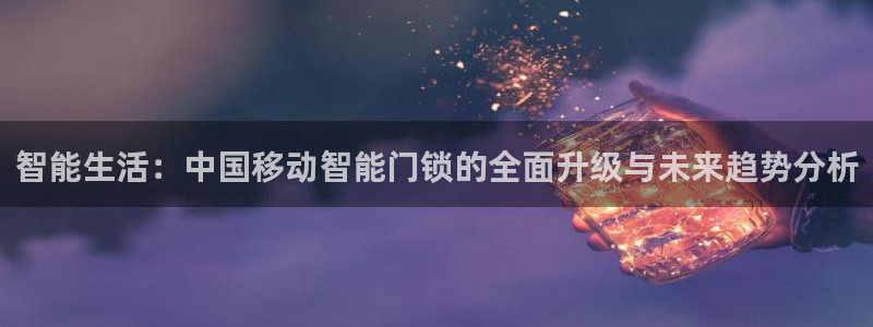 开丰娱乐上：智能生活：中国移动智能门锁的全面升级与未来趋势分