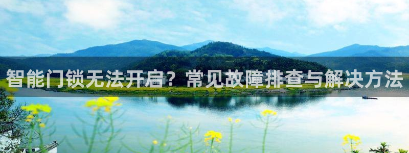 开丰娱乐官网电话：智能门锁无法开启？常见故障排查与解决方法