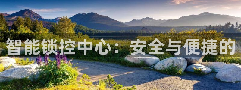 开丰娱乐平台地址：智能锁控中心：安全与便捷的