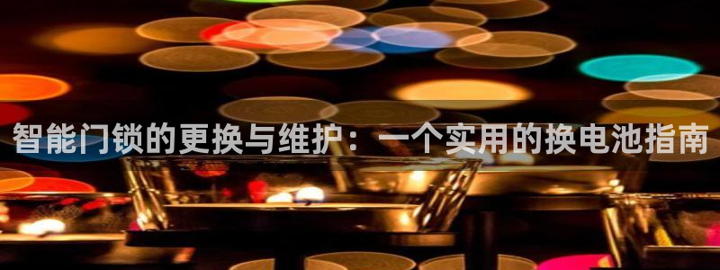 开丰娱乐官网平台电话：智能门锁的更换与维护：一个实用的换电池