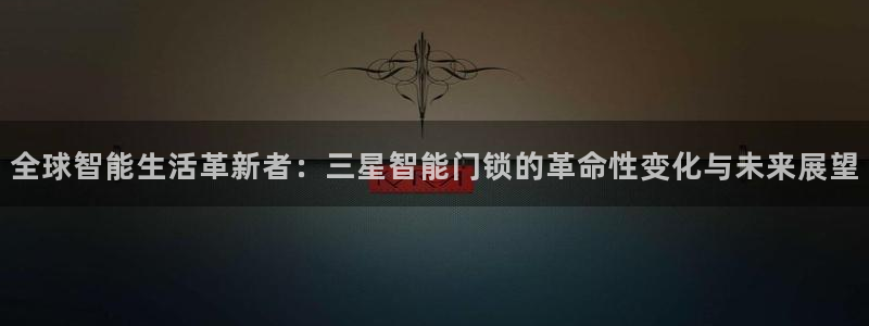 圩丰刚开的娱乐场所：全球智能生活革新者：三星智能门锁的革命性