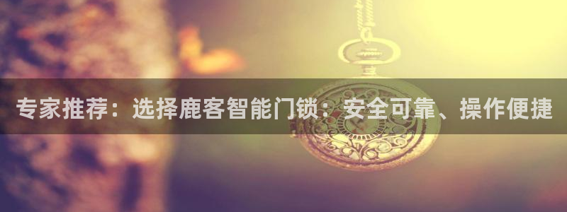 开丰娱乐姜333OO：专家推荐：选择鹿客智能门锁：安全可靠、