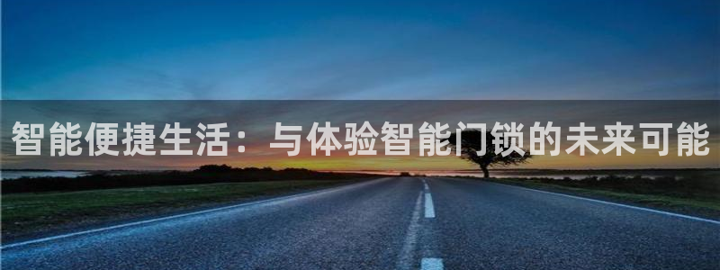 开丰娱乐靠谱吗：智能便捷生活：与体验智能门锁的未来可能