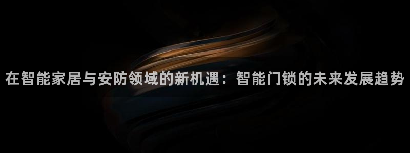 开丰娱乐更多平台：在智能家居与安防领域的新机遇：智能门锁的未