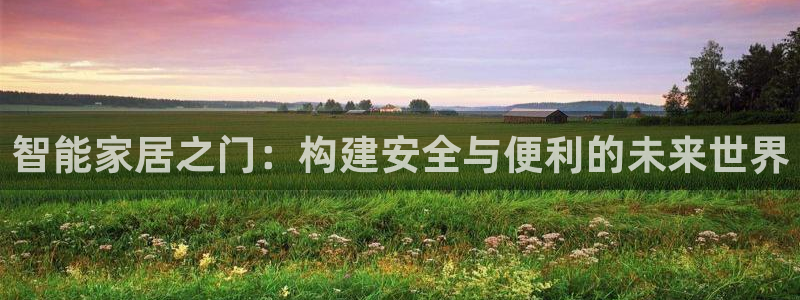 开丰娱乐官网登录平台：智能家居之门：构建安全与便利的未来世界