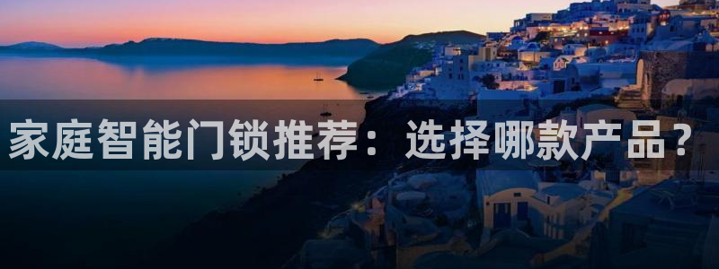 开丰娱乐平台登录网址：家庭智能门锁推荐：选择哪款产品？
