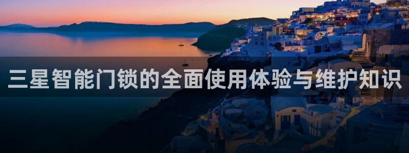 开丰娱乐科技：三星智能门锁的全面使用体验与维护知识