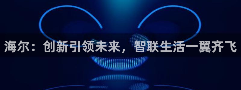 开丰娱乐登录：海尔：创新引领未来，智联生活一翼齐飞