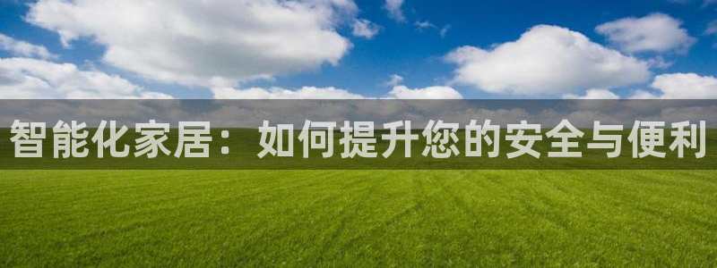 开丰娱乐官网登录平台：智能化家居：如何提升您的安全与便利