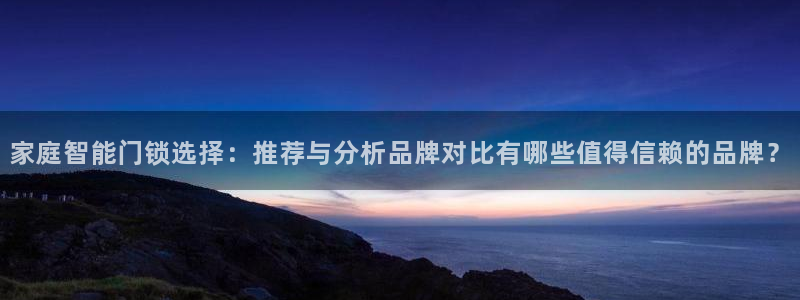 开丰娱乐登录：家庭智能门锁选择：推荐与分析品牌对比有哪些值得