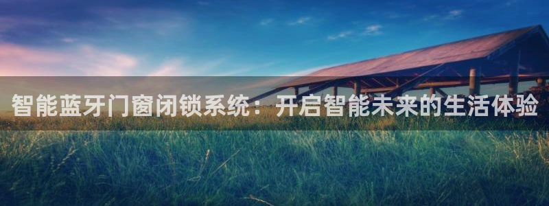 开丰娱乐平台提现失败：智能蓝牙门窗闭锁系统：开启智能未来的生