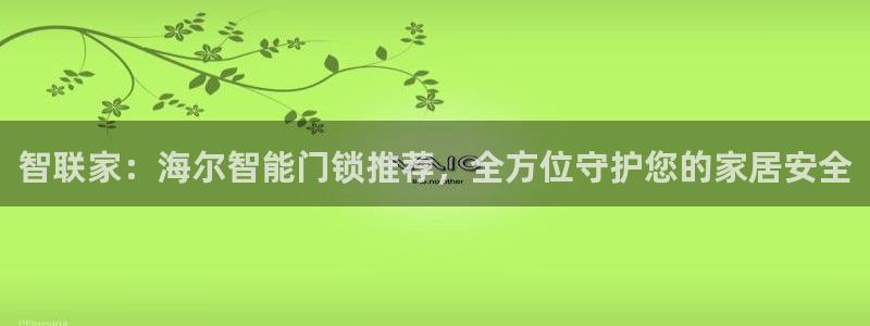 开丰娱乐左：智联家：海尔智能门锁推荐，全方位守护您的家居安全