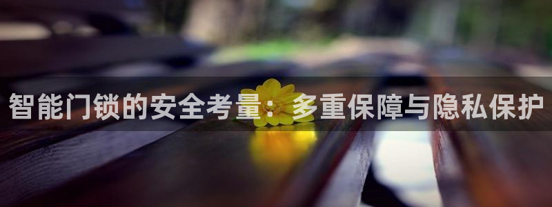 开丰娱乐最新活动：智能门锁的安全考量：多重保障与隐私保护