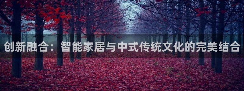 开丰娱乐左7O667：创新融合：智能家居与中式传统文化的完美