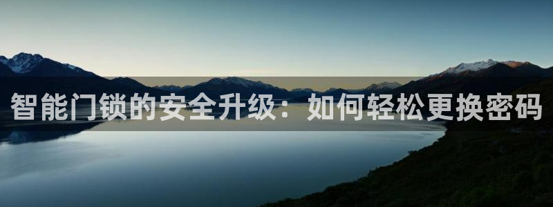 开丰娱乐登入地址在哪查：智能门锁的安全升级：如何轻松更换密码