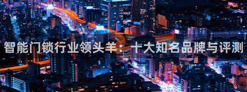 开丰娱乐于六七五一38：智能门锁行业领头羊：十大知名品牌与评