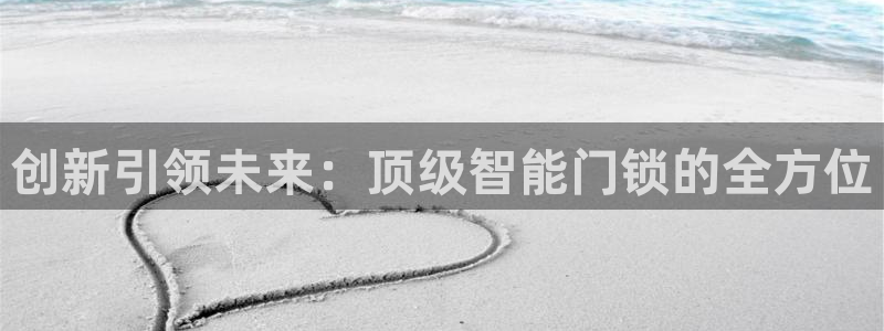 开丰娱乐左7O667：创新引领未来：顶级智能门锁的全方位