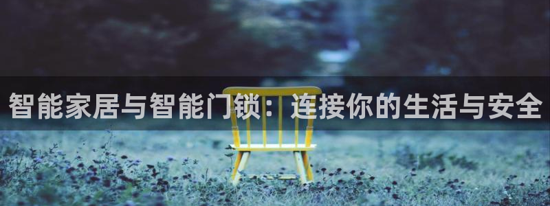 开丰娱乐天7O667：智能家居与智能门锁：连接你的生活与安全