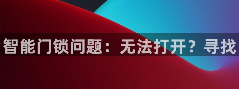 开丰娱乐 赢咖一：智能门锁问题：无法打开？寻找