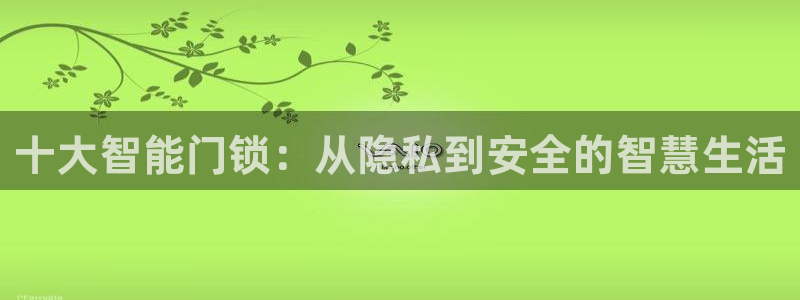 开丰娱乐平台地址：十大智能门锁：从隐私到安全的智慧生活