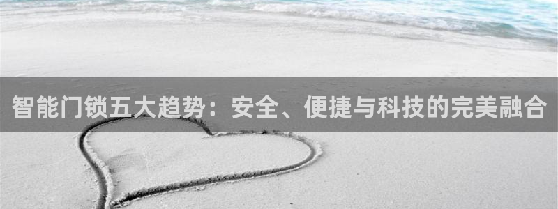 开丰娱乐平台注册地址：智能门锁五大趋势：安全、便捷与科技的完
