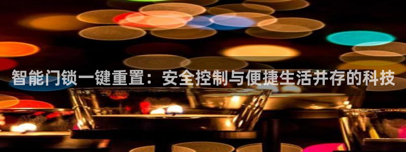 开丰娱乐：智能门锁一键重置：安全控制与便捷生活并存的科技