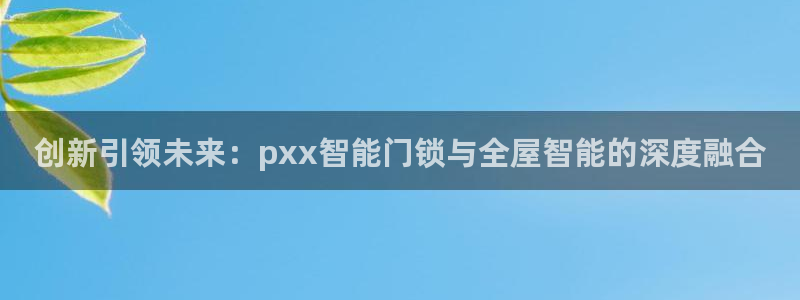开丰娱乐天：创新引领未来：pxx智能门锁与全屋智能的深度融合