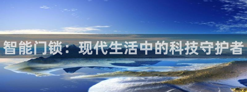 开丰娱乐优七九九47：智能门锁：现代生活中的科技守护者