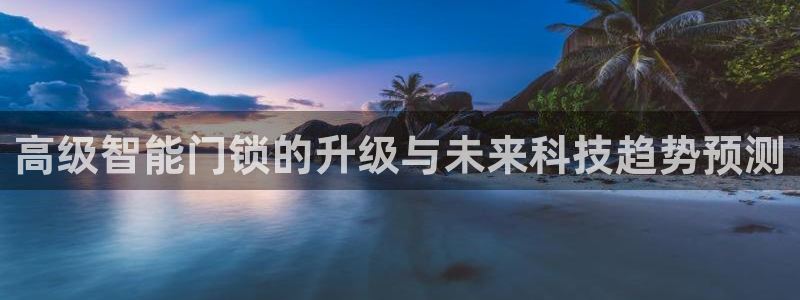 开丰娱乐寸67五壹叁八：高级智能门锁的升级与未来科技趋势预测