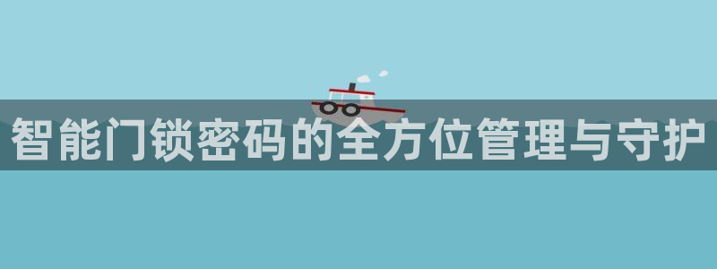开丰娱乐联系q徽22212：智能门锁密码的全方位管理与守护