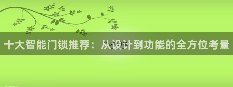 开丰娱乐官方app：十大智能门锁推荐：从设计到功能的全方位考