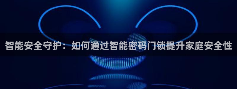 开丰娱乐注册系究耍333OO：智能安全守护：如何通过智能密码