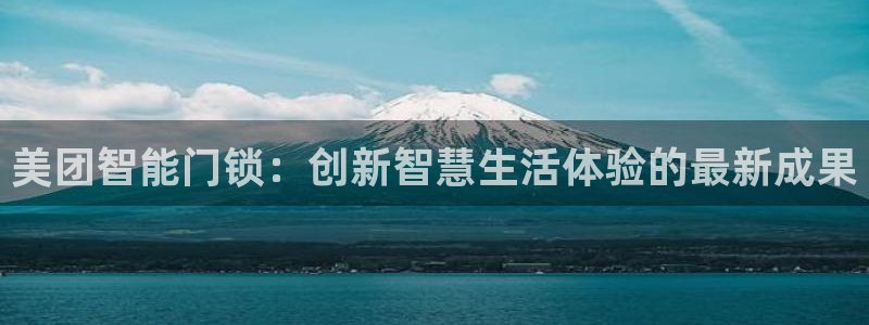 开丰娱乐咋7O777：美团智能门锁：创新智慧生活体验的最新成