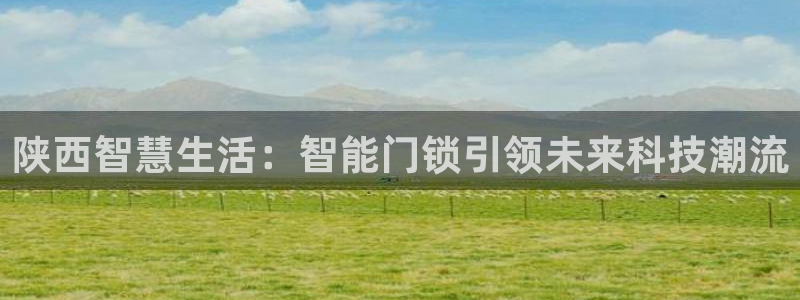 开丰娱乐若七九九：陕西智慧生活：智能门锁引领未来科技潮流