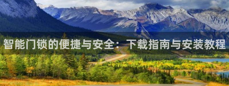 开丰娱乐靠谱吗：智能门锁的便捷与安全：下载指南与安装教程