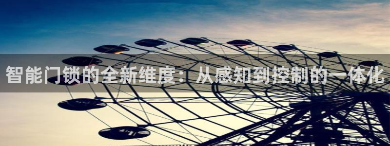 开丰娱乐注册电7O777：智能门锁的全新维度：从感知到控制的