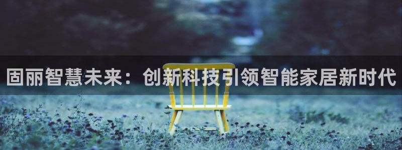 开丰娱乐后7O667：固丽智慧未来：创新科技引领智能家居新时